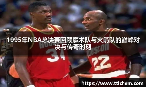 1995年NBA总决赛回顾魔术队与火箭队的巅峰对决与传奇时刻