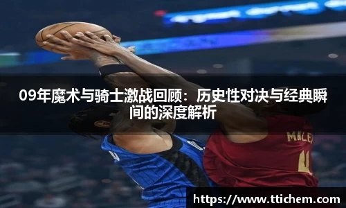 09年魔术与骑士激战回顾：历史性对决与经典瞬间的深度解析