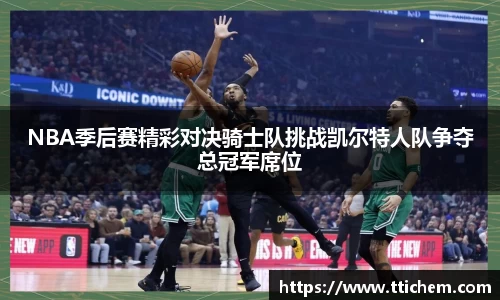 NBA季后赛精彩对决骑士队挑战凯尔特人队争夺总冠军席位