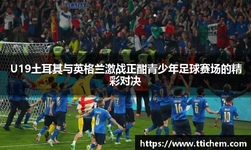 U19土耳其与英格兰激战正酣青少年足球赛场的精彩对决
