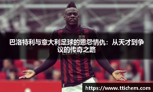 巴洛特利与意大利足球的恩怨情仇：从天才到争议的传奇之路