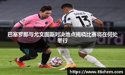 巴塞罗那与尤文图斯对决地点揭晓比赛将在何处举行