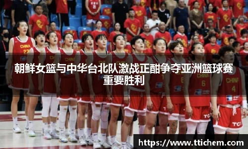 朝鲜女篮与中华台北队激战正酣争夺亚洲篮球赛重要胜利