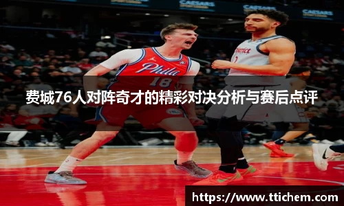 费城76人对阵奇才的精彩对决分析与赛后点评
