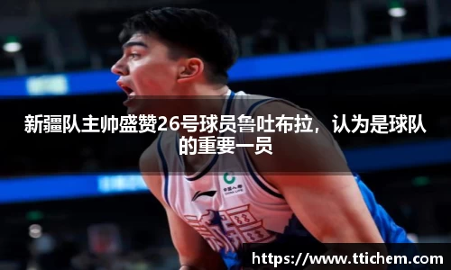 新疆队主帅盛赞26号球员鲁吐布拉，认为是球队的重要一员